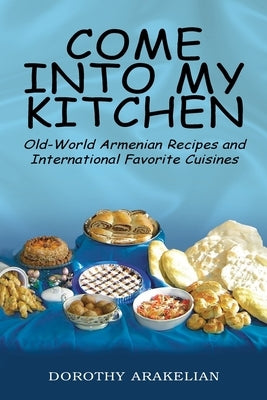 Come into My Kitchen: Old-World Armenian Recipes and International Favorite Cuisines by Arakelian, Dorothy