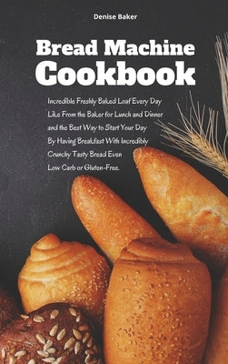 Bread Machine Cookbook: Incredible Freshly Baked Loaf Every Day Like From the Baker for Lunch and Dinner and the Best Way to Start Your Day By by Baker, Denise