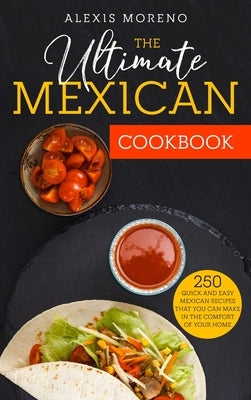 The Ultimate MEXICAN COOKBOOK: 250 Quick and Easy Mexican Recipes That You Can Make in the Comfort of Your Home by Moreno, Alexis