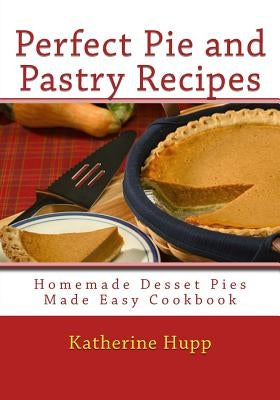 Perfect Pie and Pastry Recipes: Homemade Dessert Pies Made Easy Cookbook by Hupp, Katherine