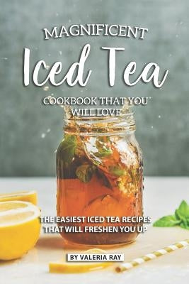 Magnificent Iced Tea Cookbook That You Will Love: The Easiest Iced Tea Recipes That Will Freshen You Up by Ray, Valeria
