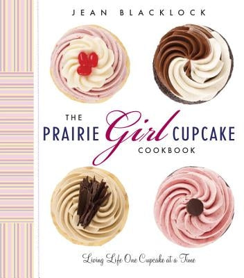 The Prairie Girl Cupcake Cookbook: Living Life One Cupcake at a Time by Blacklock, Jean