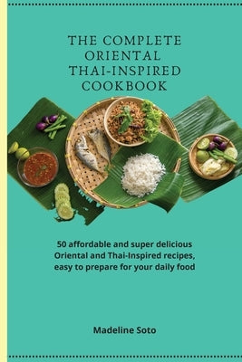 The Complete Oriental Thai-Inspired Cookbook: 50 affordable and super delicious Oriental and Thai-Inspired recipes, easy to prepare for your daily foo by Soto, Madeline