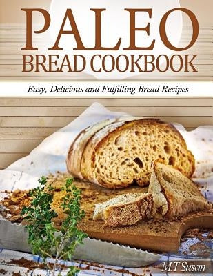 Paleo Bread Cookbook: Easy, Delicious and Fulfilling Bread Recipes by Susan, M. T.