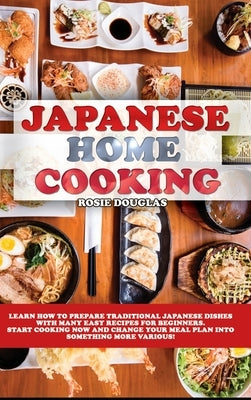 Japanese Home Cooking: Learn how to prepare traditional Japanese dishes with many easy recipes for beginners. Start cooking now and change yo by Douglas, Rosie