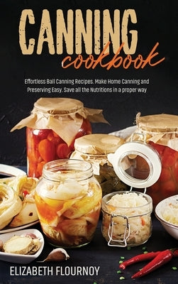 Canning Cookbook: Effortless Ball Canning Recipes. Make Home Canning and Preserving Easy. Save all the Nutritions in a proper way by Flournoy, Elizabeth