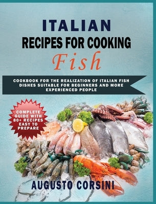 Italian Recipes for Cooking Fish: Cookbook for the Realization of Italian Fish Dishes Suitable for Beginners and More Experienced People Complete Guid by Corsini, Augusto