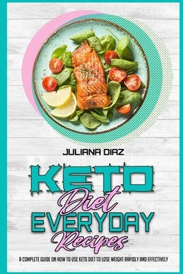 Keto Diet Everyday Recipes: A Complete Guide on How to Use Keto Diet to Lose Weight Rapidly and Effectively by Diaz, Juliana