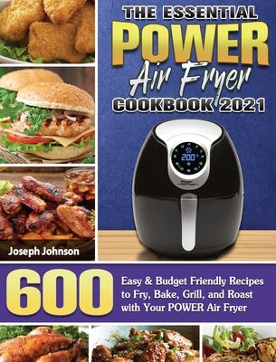 The Essential POWER AIR FRYER Cookbook 2021: 600 Easy & Budget Friendly Recipes to Fry, Bake, Grill, and Roast with Your POWER Air Fryer by Johnson, Joseph