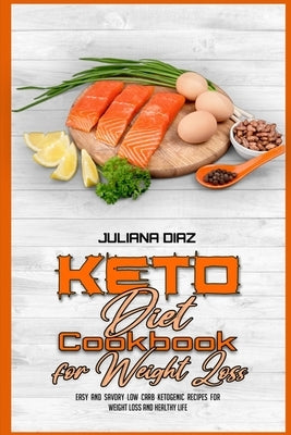 Keto Diet Cookbook for Weight Loss: Easy and Savory Low Carb Ketogenic Recipes For Weight Loss And Healthy Life by Diaz, Juliana