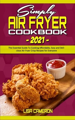 Simply Air Fryer Cookbook 2021: The Essential Guide To Cooking Affordable, Easy and Delicious Air Fryer Crisp Recipes for Everyone by Cameron, Lisa