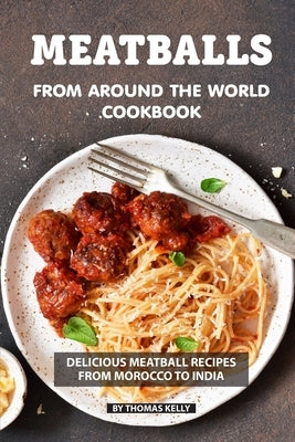 Meatballs from Around the World Cookbook: Delicious Meatball Recipes from Morocco to India by Kelly, Thomas