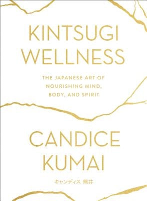 Kintsugi Wellness: The Japanese Art of Nourishing Mind, Body, and Spirit by Kumai, Candice