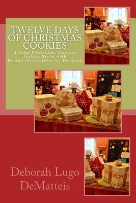 Twelve Days of Christmas Cookies: Baking Christmas Cookies Italian Style with Divine Delectables by Deborah by Dematteis, Deborah