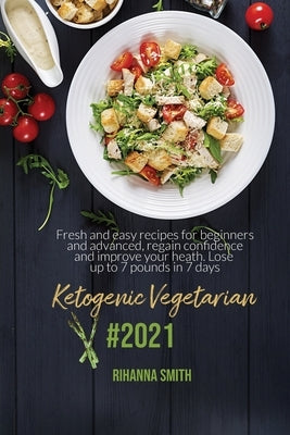 Ketogenic Vegetarian #2021: Fresh And Easy Recipes For Beginners And Advanced, Regain Confidence And Improve Your Heath. Lose Up To 7 Pounds In 7 by Smith, Rihanna