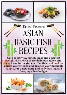 Asian Basic Fish Recipes: Gain creativity, tastefulness and a perfect weight-loss, with these delicious, quick and easy ideas for beginners. Use by Pescara, Ernest