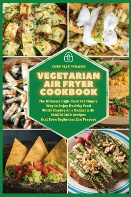 Vegetarian Air Fryer Cookbook: The Ultimate High-Tech Yet Simple Way to Enjoy Healthy Food While Staying on a Budget with VEGETARIAN Recipes that Eve by Wilbur, Max