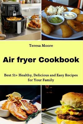 Air Fryer Cookbook: Best 51+ Healthy, Delicious and Easy Recipes for Your Family by Moore, Teresa