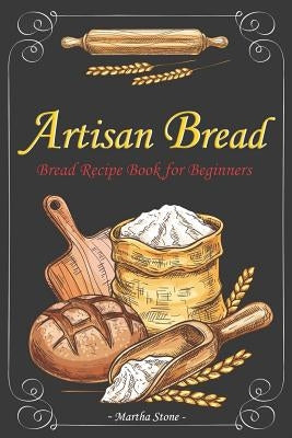 Artisan Bread: Bread Recipe Book for Beginners by Stone, Martha