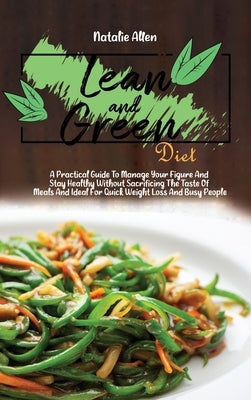 Lean And Green Diet: A Practical Guide To Manage Your Figure And Stay Healthy Without Sacrificing The Taste Of Meals And Ideal For Quick We by Allen, Natalie