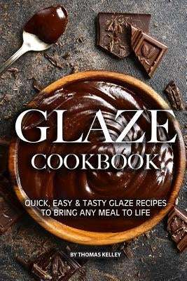Glaze Cookbook: Quick, Easy Tasty Glaze Recipes to Bring Any Meal to Life by Kelly, Thomas