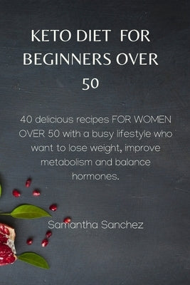 Keto Diet for Beginners Over 50: 40 delicious recipes FOR WOMEN OVER 50 with a busy lifestyle who want to lose weight, improve metabolism and balance by Sanchez, Samantha