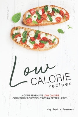 Low Calorie Recipes: A Comprehensive Low Calorie Cookbook for Weight Loss Better Health by Freeman, Sophia