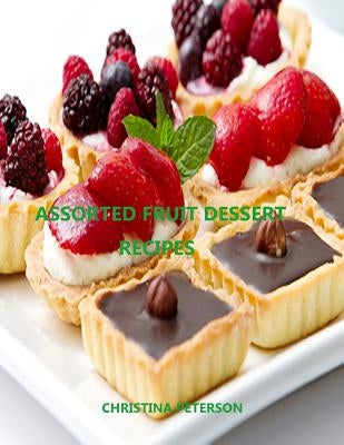 Assorted Fruit Dessert Recipes: Every Title has space for notes, Cakes, Torte, Cobbler, Soup, Tart, Pie and more by Peterson, Christina