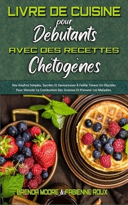Livre De Cuisine Pour Débutants Avec Des Recettes Chétogènes: Des Gaufres Simples, Sucrées Et Savoureuses À Faible Teneur En Glucides Pour Stimuler La by Moore, Brenda
