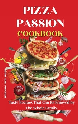 Pizza Passion Cookbook: Tasty Recipes That Can Be Enjoyed by The Whole Family. by Homemade Pizza Maker