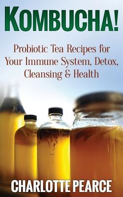 Kombucha! Probiotic Tea Recipes for Your Immune System, Detox, Cleaning & Health by Pearce, Charlotte