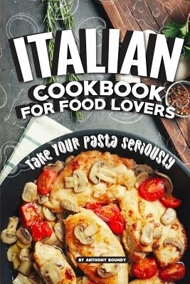 Italian Cookbook for Food Lovers: Take Your Pasta Seriously by Boundy, Anthony