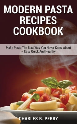 Modern &#1056;&#1072;&#1109;t&#1072; Recipes cookbook: Make Pasta The Best Way You Never Knew About - Easy Quick And Healthy by B. Perry, Charles