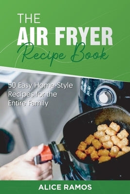 The Air Fryer Recipe Book: 50 Easy Home-Style Recipes for the Entire Family by Ramos, Alice