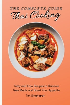 The Complete Guide to Thai Cooking: Tasty and Easy Recipes to Discover New Meals and Boost Your Appetite by Singhapat, Tim