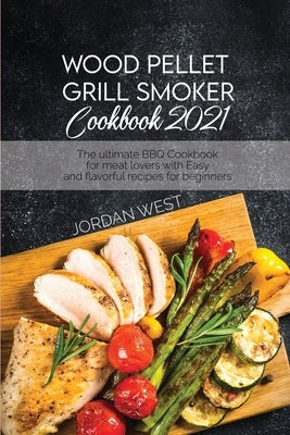 Wood Pellet Grill Smoker Cookbook 2021: The ultimate BBQ Cookbook for meat lovers with Easy and flavorful recipes for beginners by West, Jordan