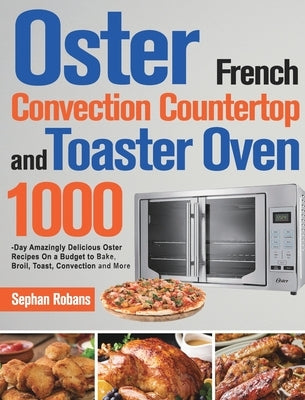 Oster French Convection Countertop and Toaster Oven Cookbook: 1000-Day Amazingly Delicious Oster Recipes On a Budget to Bake, Broil, Toast, Convection by Robans, Sephan