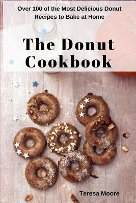 The Donut Cookbook: Over 100 of the Most Delicious Donut Recipes to Bake at Home by Moore, Teresa