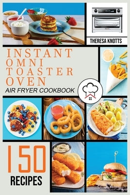 Instant Omni Toaster Oven Air Fryer Cookbook: 150 Easy & Delicious Recipes for Beginners and Advanced Users. Easier, Healthier and Crisper Food for yo by Knotts, Theresa