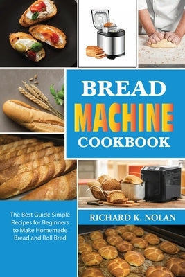 Bread Machine Cookbook: The best guide simple recipes for beginners to make homemade bread and roll bred by Nolan, Richard