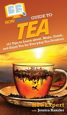 HowExpert Guide to Tea: 101 Tips to Learn about, Make, Drink, and Enjoy Tea for Everyday Tea Drinkers by Howexpert