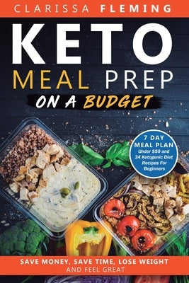 Keto Meal Prep On a Budget: Save Money, Save Time, Lose Weight, and Feel Great (7 Day Meal Plan Under $50 and 34 Ketogenic Diet Recipes For Beginn by Fleming, Clarissa