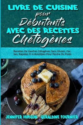 Livre De Cuisine Pour Débutants Avec Des Recettes Chétogènes: Recettes De Gaufres Cétogènes Sans Gluten, Faciles, Rapides Et Irrésistibles Pour Perdre by Hudson, Jennifer