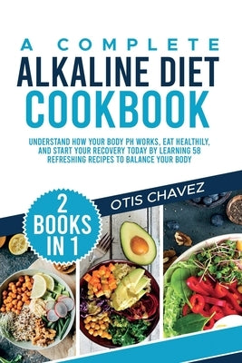 A Complete Alkaline Diet Cookbook: 2 Books in 1: Understand How Your Body pH Works, Eat Healthily, and Start Your Recovery Today by Learning 58 Refres by Chavez, Otis