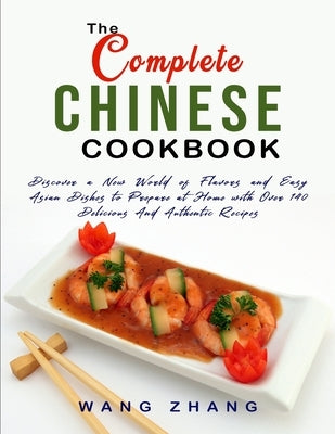 The Complete Chinese Cookbook: Discover a New World of Flavors and Easy Asian Dishes to Prepare at Home with Over 140 Delicious And Authentic Recipes by Zhang, Wang