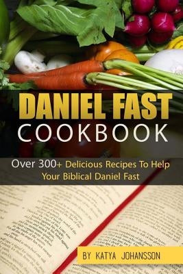 Daniel Fast Cookbook: Over 300+ Delicious Recipes To Help Your Biblical Daniel Fast by Johansson, Katya