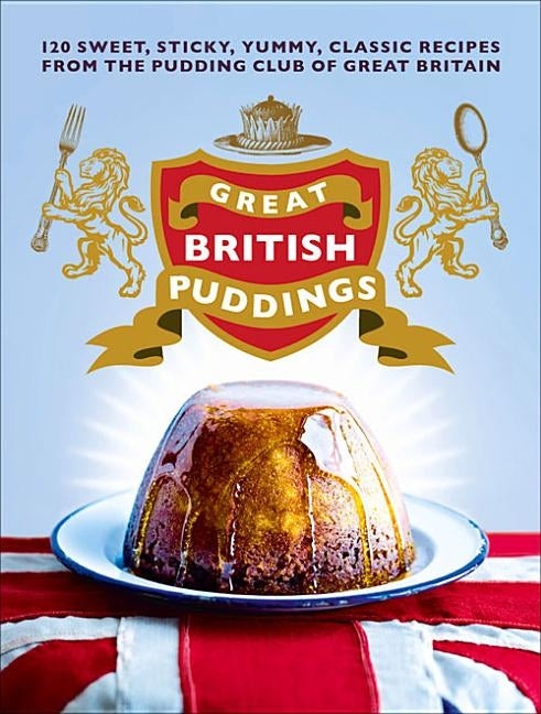 Great British Puddings: Over 140 Sweet, Sticky, Yummy, Classic Recipes from the World-Famous Pudding Club by The Pudding Club