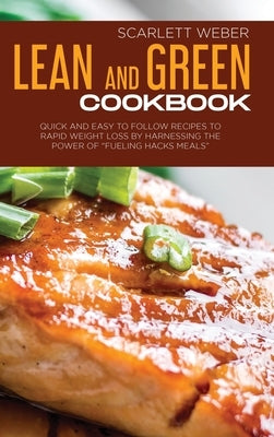 Lean and Green Cookbook: Quick and Easy to Follow Recipes to Rapid Weight Loss By Harnessing The Power of Fueling Hacks Meals by Weber, Scarlett