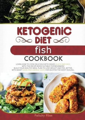 Ketogenic Diet Fish Cookbook: Learn How to Cook Delicious Keto Dishes Quick and Easy, with This Recipe Book Suitable for Beginners! Build Your Healt by Flinn, Felicity