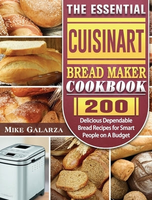The Essential Cuisinart Bread Maker Cookbook: 200 Delicious Dependable Bread Recipes for Smart People on A Budget by Galarza, Mike